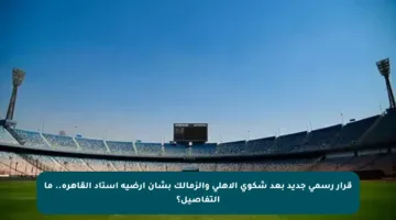 قرار رسمي جديد بعد شكوى الأهلي والزمالك بشأن أرضية استاد القاهرة.. ما التفاصيل؟